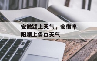 安徽颍上天气，安徽阜阳颍上鲁口天气