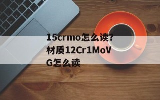15crmo怎么读？材质12Cr1MoVG怎么读