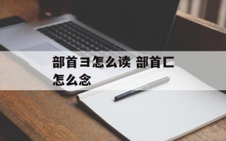 部首彐怎么读 部首匚怎么念