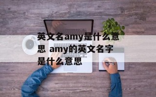 英文名amy是什么意思 amy的英文名字是什么意思