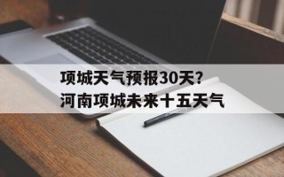 项城天气预报30天？河南项城未来十五天气