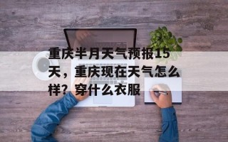 重庆半月天气预报15天，重庆现在天气怎么样？穿什么衣服