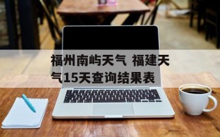 福州南屿天气 福建天气15天查询结果表