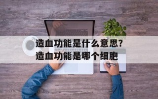 造血功能是什么意思？造血功能是哪个细胞