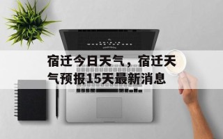 宿迁今日天气，宿迁天气预报15天最新消息
