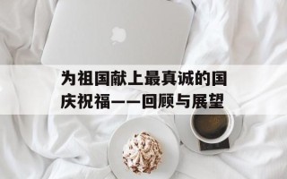 为祖国献上最真诚的国庆祝福——回顾与展望