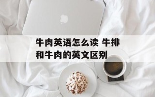 牛肉英语怎么读 牛排和牛肉的英文区别
