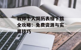 教师个人简历表格下载全攻略：免费资源与实用技巧