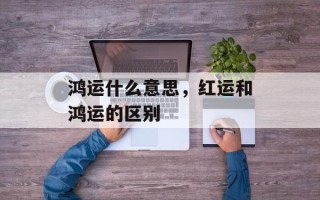 鸿运什么意思，红运和鸿运的区别