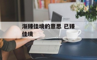 渐臻佳境的意思 已臻佳境