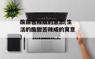 酸甜苦辣咸的意思(生活的酸甜苦辣咸的寓意)