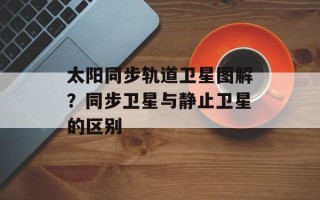 太阳同步轨道卫星图解？同步卫星与静止卫星的区别