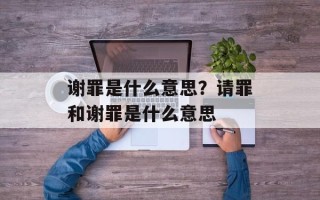 谢罪是什么意思？请罪和谢罪是什么意思