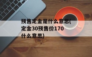 预售定金是什么意思(定金30预售价170什么意思)