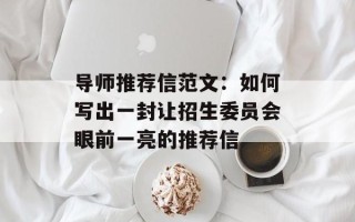 导师推荐信范文：如何写出一封让招生委员会眼前一亮的推荐信