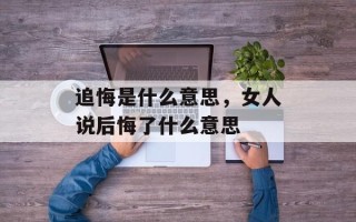 追悔是什么意思，女人说后悔了什么意思