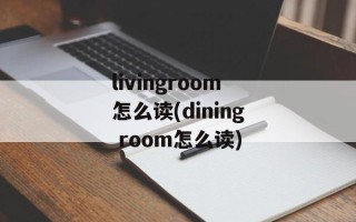 livingroom怎么读(dining room怎么读)