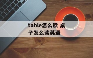 table怎么读 桌子怎么读英语