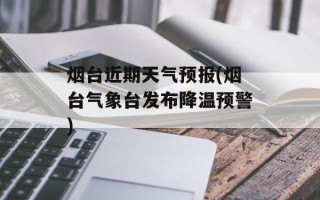烟台近期天气预报(烟台气象台发布降温预警)