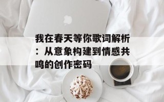 我在春天等你歌词解析：从意象构建到情感共鸣的创作密码