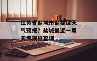 江苏省盐城市盐都区天气预报？盐城最近一周天气预报查询