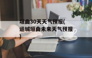 垣曲30天天气预报(运城垣曲未来天气预报)