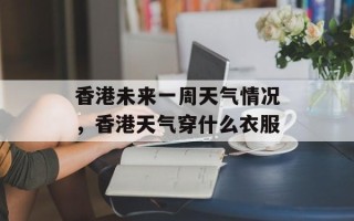 香港未来一周天气情况，香港天气穿什么衣服