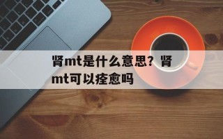 肾mt是什么意思？肾mt可以痊愈吗