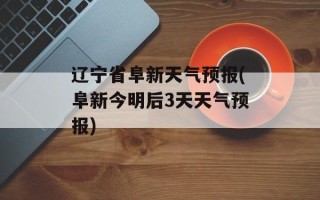 辽宁省阜新天气预报(阜新今明后3天天气预报)