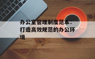 办公室管理制度范本：打造高效规范的办公环境
