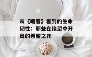 从《暖春》看到的生命韧性：那些在绝望中开出的希望之花