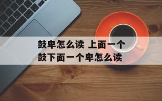 鼓卑怎么读 上面一个鼓下面一个卑怎么读