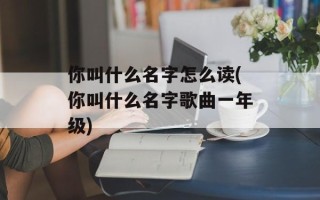 你叫什么名字怎么读(你叫什么名字歌曲一年级)