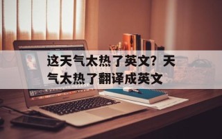 这天气太热了英文？天气太热了翻译成英文