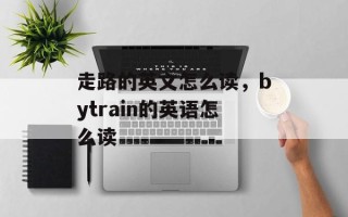 走路的英文怎么读，bytrain的英语怎么读