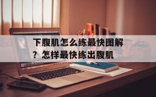下腹肌怎么练最快图解？怎样最快练出腹肌