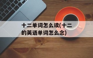 十二单词怎么读(十二的英语单词怎么念)