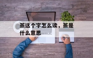 蒸这个字怎么读，蒸是什么意思