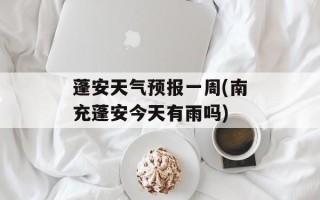 蓬安天气预报一周(南充蓬安今天有雨吗)
