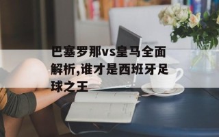 巴塞罗那vs皇马全面解析,谁才是西班牙足球之王