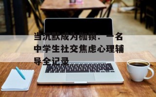 当沉默成为枷锁：一名中学生社交焦虑心理辅导全记录
