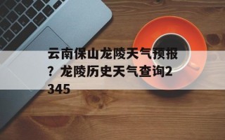 云南保山龙陵天气预报？龙陵历史天气查询2345