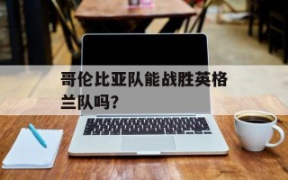 哥伦比亚队能战胜英格兰队吗？