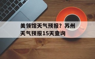 美领馆天气预报？苏州天气预报15天查询