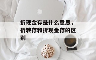 折现金存是什么意思，折转存和折现金存的区别