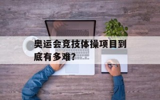 奥运会竞技体操项目到底有多难？