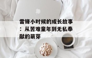 雷锋小时候的成长故事：从苦难童年到无私奉献的萌芽