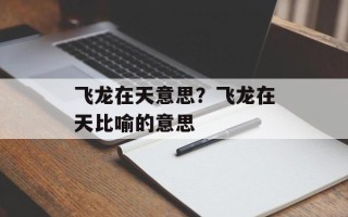 飞龙在天意思？飞龙在天比喻的意思