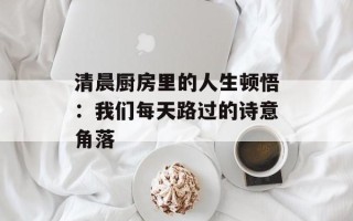 清晨厨房里的人生顿悟：我们每天路过的诗意角落
