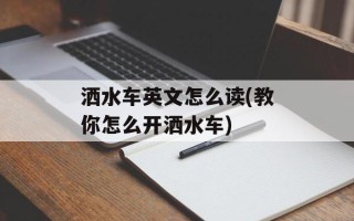 洒水车英文怎么读(教你怎么开洒水车)